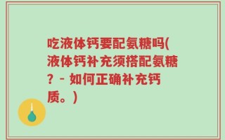 吃液体钙要配氨糖吗(液体钙补充须搭配氨糖？- 如何正确补充钙质。)