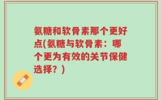 氨糖和软骨素那个更好点(氨糖与软骨素：哪个更为有效的关节保健选择？)