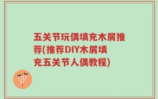 五关节玩偶填充木屑推荐(推荐DIY木屑填充五关节人偶教程)
