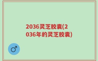 2036灵芝胶囊(2036年的灵芝胶囊)