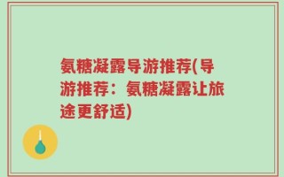 氨糖凝露导游推荐(导游推荐：氨糖凝露让旅途更舒适)