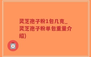 灵芝孢子粉1包几克_灵芝孢子粉单包重量介绍)