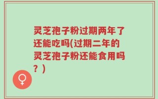 灵芝孢子粉过期两年了还能吃吗(过期二年的灵芝孢子粉还能食用吗？)