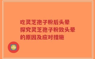 吃灵芝孢子粉后头晕 探究灵芝孢子粉致头晕的原因及应对措施