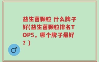 益生菌颗粒 什么牌子好(益生菌颗粒排名TOP5，哪个牌子最好？)