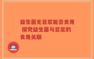 益生菌无豆浆能否食用 探究益生菌与豆浆的食用关联
