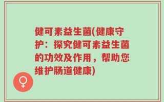 健可素益生菌(健康守护：探究健可素益生菌的功效及作用，帮助您维护肠道健康)