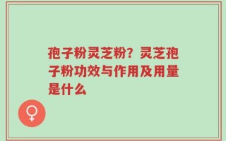 孢子粉灵芝粉？灵芝孢子粉功效与作用及用量是什么