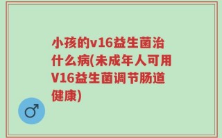 小孩的v16益生菌治什么病(未成年人可用V16益生菌调节肠道健康)