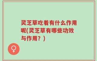 灵芝草吃着有什么作用呢(灵芝草有哪些功效与作用？)