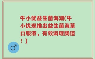 牛小优益生菌海潮(牛小优现推出益生菌海草口服液，有效调理肠道！)