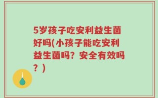5岁孩子吃安利益生菌好吗(小孩子能吃安利益生菌吗？安全有效吗？)