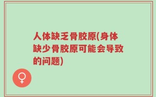 人体缺乏骨胶原(身体缺少骨胶原可能会导致的问题)