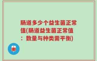 肠道多少个益生菌正常值(肠道益生菌正常值：数量与种类需平衡)