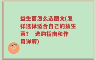 益生菌怎么选图文(怎样选择适合自己的益生菌？  选购指南和作用详解)