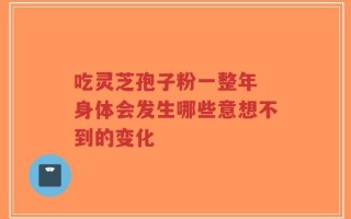 吃灵芝孢子粉一整年 身体会发生哪些意想不到的变化