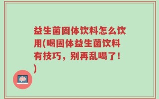 益生菌固体饮料怎么饮用(喝固体益生菌饮料有技巧，别再乱喝了！)