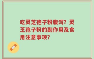 吃灵芝孢子粉腹泻？灵芝孢子粉的副作用及食用注意事项？