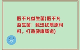 医不凡益生菌(医不凡益生菌：甄选优质原材料，打造健康肠道)
