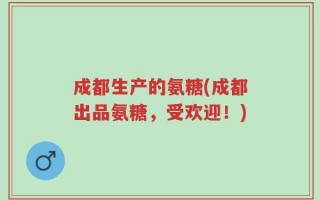 成都生产的氨糖(成都出品氨糖，受欢迎！)