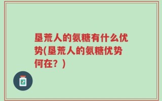 垦荒人的氨糖有什么优势(垦荒人的氨糖优势何在？)