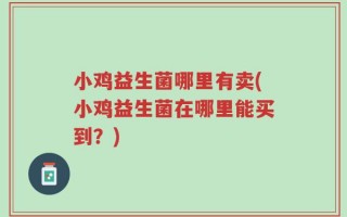 小鸡益生菌哪里有卖(小鸡益生菌在哪里能买到？)