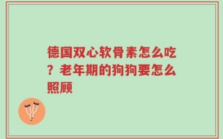 德国双心软骨素怎么吃？老年期的狗狗要怎么照顾