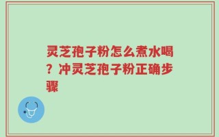 灵芝孢子粉怎么煮水喝？冲灵芝孢子粉正确步骤