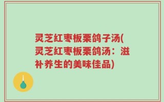 灵芝红枣板栗鸽子汤(灵芝红枣板栗鸽汤：滋补养生的美味佳品)