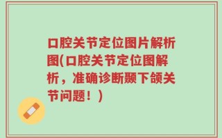 口腔关节定位图片解析图(口腔关节定位图解析，准确诊断颞下颌关节问题！)