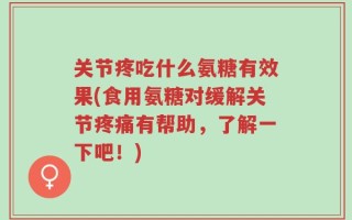 关节疼吃什么氨糖有效果(食用氨糖对缓解关节疼痛有帮助，了解一下吧！)