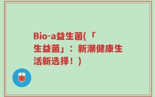 Bio-a益生菌(「生益菌」：新潮健康生活新选择！)