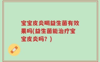 宝宝皮炎喝益生菌有效果吗(益生菌能治疗宝宝皮炎吗？)