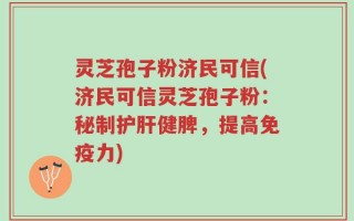 灵芝孢子粉济民可信(济民可信灵芝孢子粉：秘制护肝健脾，提高免疫力)