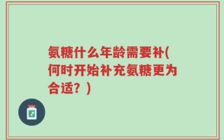 氨糖什么年龄需要补(何时开始补充氨糖更为合适？)