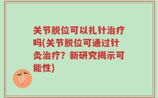 关节脱位可以扎针治疗吗(关节脱位可通过针灸治疗？新研究揭示可能性)