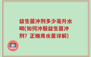 益生菌冲剂多少毫升水喝(如何冲服益生菌冲剂？正确用水量详解)
