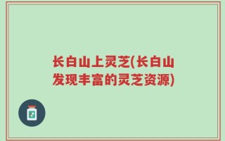 长白山上灵芝(长白山发现丰富的灵芝资源)