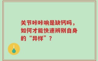 关节咔咔响是缺钙吗，如何才能快速辨别自身的“异样”？