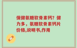 保健氨糖软骨素钙？健力多，氨糖软骨素钙片价格,说明书,作用