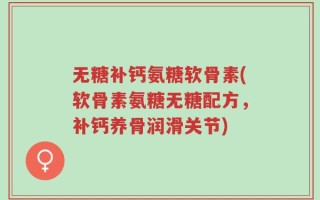 无糖补钙氨糖软骨素(软骨素氨糖无糖配方，补钙养骨润滑关节)