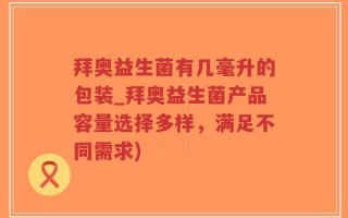 拜奥益生菌有几毫升的包装_拜奥益生菌产品容量选择多样，满足不同需求)