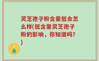 灵芝孢子粉含量低会怎么样(低含量灵芝孢子粉的影响，你知道吗？)