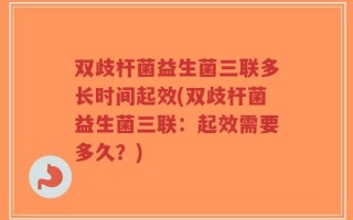 双歧杆菌益生菌三联多长时间起效(双歧杆菌益生菌三联：起效需要多久？)
