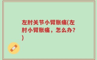 左肘关节小臂胀痛(左肘小臂胀痛，怎么办？)