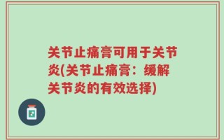 关节止痛膏可用于关节炎(关节止痛膏：缓解关节炎的有效选择)