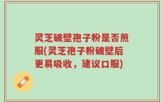 灵芝破壁孢子粉是否煎服(灵芝孢子粉破壁后更易吸收，建议口服)