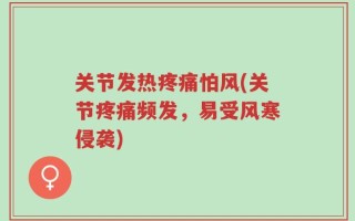 关节发热疼痛怕风(关节疼痛频发，易受风寒侵袭)