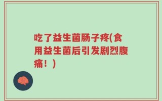 吃了益生菌肠子疼(食用益生菌后引发剧烈腹痛！)