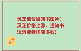 灵芝涨价通知书图片(灵芝价格上涨，通知书让消费者掏更多钱)